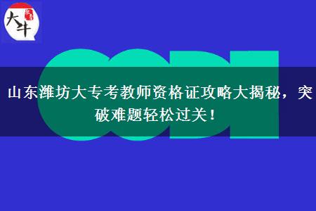 山东潍坊大专考教师资格证攻略大揭秘，突破难题轻松过关！