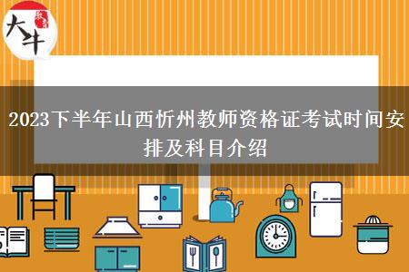 2023下半年山西忻州教师资格证考试时间安排及科目介绍