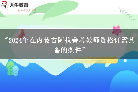 "2024年在内蒙古阿拉善考教师资格证需具备的条件"