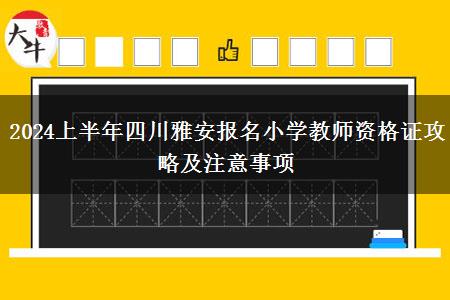 2024上半年四川雅安报名小学教师资格证攻略及注意事项