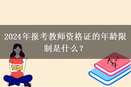 2024年报考教师资格证的年龄限制是什么？