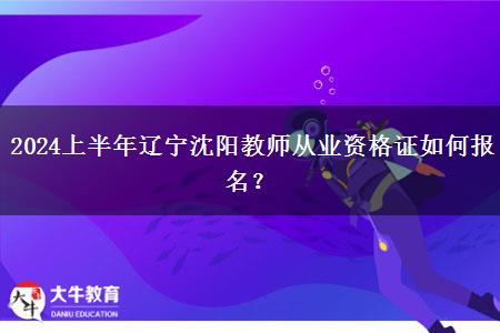 2024上半年辽宁沈阳教师从业资格证如何报名？