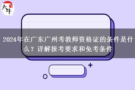 2024年在广东广州考教师资格证的条件是什么？详解报考要求和免考条件