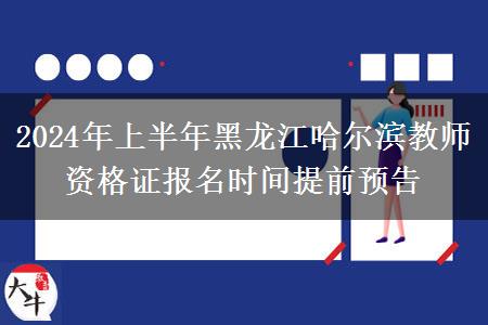 2024年上半年黑龙江哈尔滨教师资格证报名时间提前预告