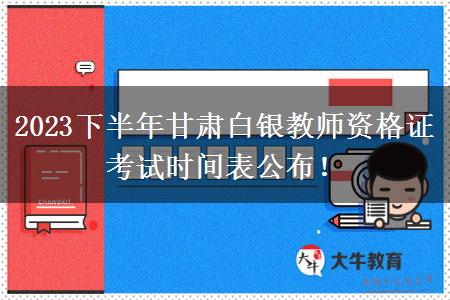 2023下半年甘肃白银教师资格证考试时间表公布！