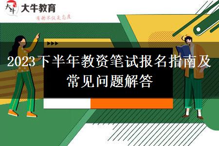 2023下半年教资笔试报名指南及常见问题解答