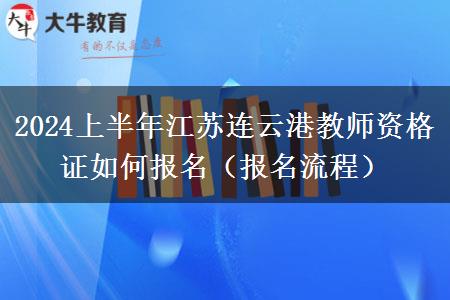 2024上半年江苏连云港教师资格证如何报名（报名流程）