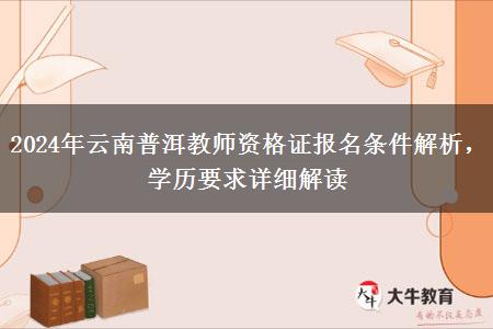 2024年云南普洱教师资格证报名条件解析，学历要求详细解读