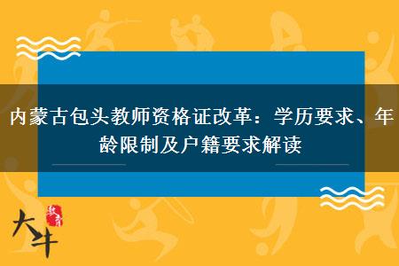 内蒙古包头教师资格证改革：学历要求、年龄限制及户籍要求解读