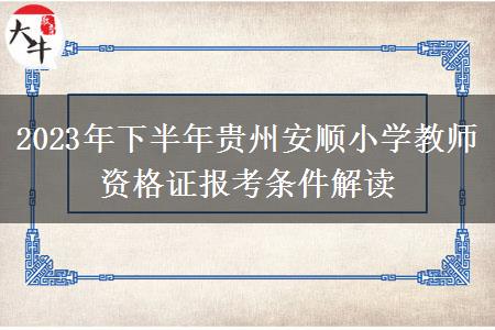 2023年下半年贵州安顺小学教师资格证报考条件解读