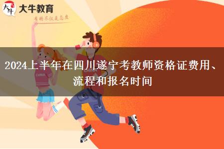 2024上半年在四川遂宁考教师资格证费用、流程和报名时间