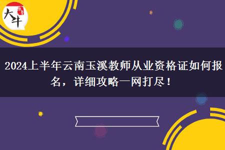 2024上半年云南玉溪教师从业资格证如何报名，详细攻略一网打尽！