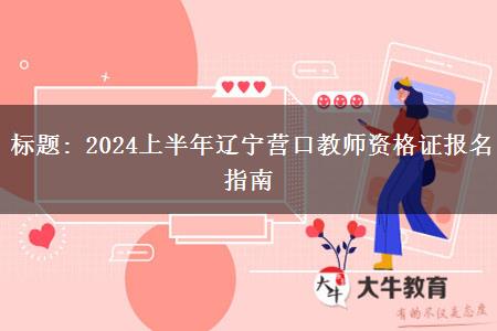 标题: 2024上半年辽宁营口教师资格证报名指南