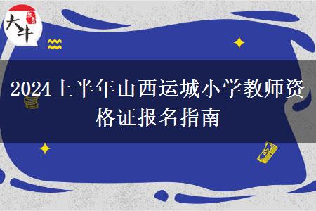 2024上半年山西运城小学教师资格证报名指南