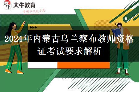 2024年内蒙古乌兰察布教师资格证考试要求解析