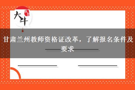 甘肃兰州教师资格证改革，了解报名条件及要求