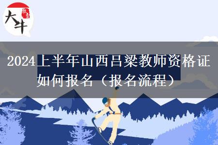 2024上半年山西吕梁教师资格证如何报名（报名流程）