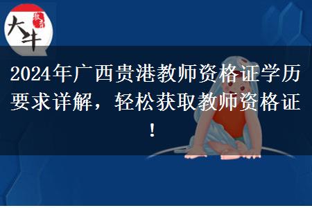 2024年广西贵港教师资格证学历要求详解，轻松获取教师资格证！