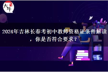 2024年吉林长春考初中教师资格证条件解读，你是否符合要求？