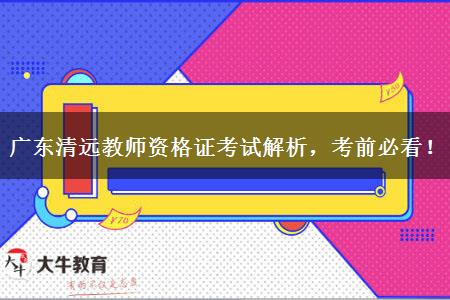 广东清远教师资格证考试解析，考前必看！