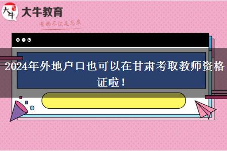 2024年外地户口也可以在甘肃考取教师资格证啦！