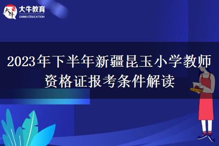 2023年下半年新疆昆玉小学教师资格证报考条件解读