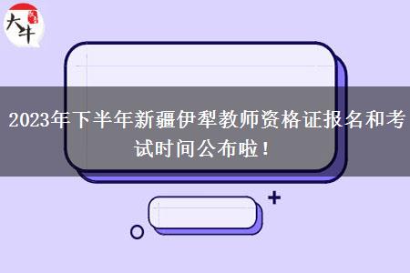 2023年下半年新疆伊犁教师资格证报名和考试时间公布啦！