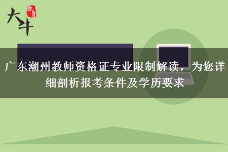 广东潮州教师资格证专业限制解读，为您详细剖析报考条件及学历要求