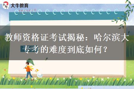 教师资格证考试揭秘：哈尔滨大专考的难度到底如何？
