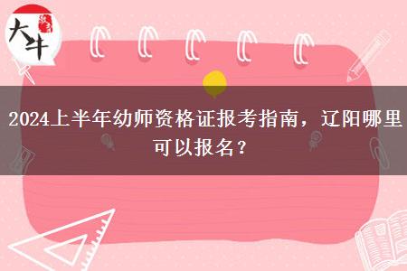 2024上半年幼师资格证报考指南，辽阳哪里可以报名？