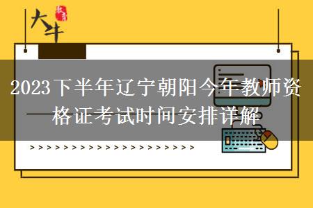 2023下半年辽宁朝阳今年教师资格证考试时间安排详解