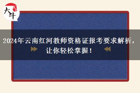 2024年云南红河教师资格证报考要求解析，让你轻松掌握！