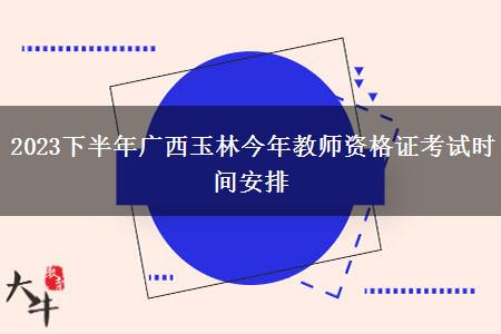 2023下半年广西玉林今年教师资格证考试时间安排