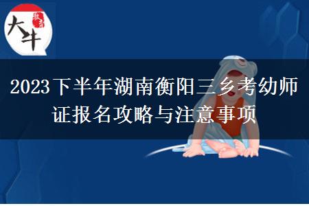 2023下半年湖南衡阳三乡考幼师证报名攻略与注意事项