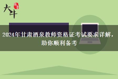 2024年甘肃酒泉教师资格证考试要求详解，助你顺利备考