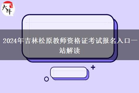 2024年吉林松原教师资格证考试报名入口一站解读