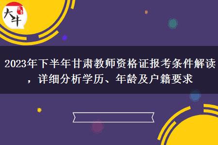 2023年下半年甘肃教师资格证报考条件解读，详细分析学历、年龄及户籍要求