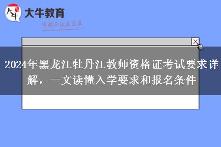 2024年黑龙江牡丹江教师资格证考试要求详解，一文读懂入学要求和报名条件