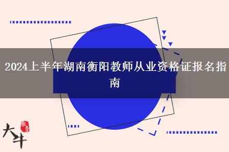 2024上半年湖南衡阳教师从业资格证报名指南