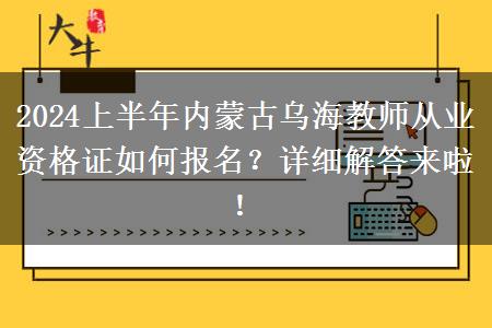 2024上半年内蒙古乌海教师从业资格证如何报名？详细解答来啦！