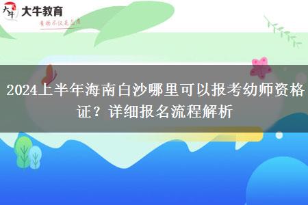 2024上半年海南白沙哪里可以报考幼师资格证？详细报名流程解析