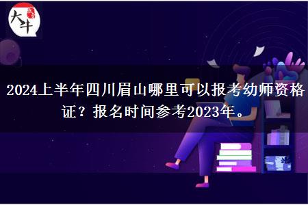 2024上半年四川眉山哪里可以报考幼师资格证？报名时间参考2023年。