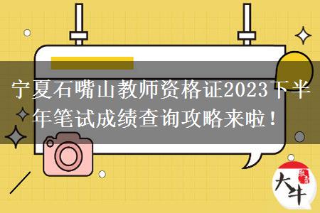 宁夏石嘴山教师资格证2023下半年笔试成绩查询攻略来啦！