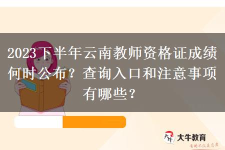 2023下半年云南教师资格证成绩何时公布？查询入口和注意事项有哪些？