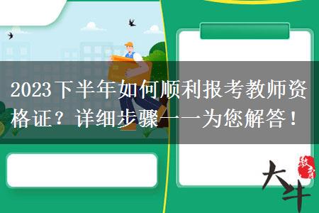 2023下半年如何顺利报考教师资格证？详细步骤一一为您解答！