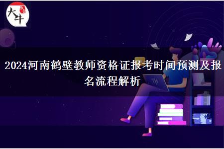 2024河南鹤壁教师资格证报考时间预测及报名流程解析