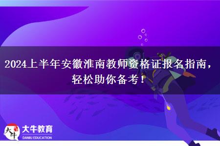 2024上半年安徽淮南教师资格证报名指南，轻松助你备考！