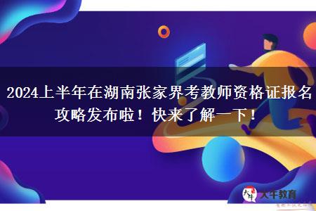 2024上半年在湖南张家界考教师资格证报名攻略发布啦！快来了解一下！