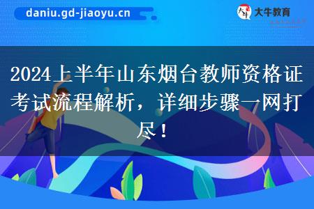 2024上半年山东烟台教师资格证考试流程解析，详细步骤一网打尽！