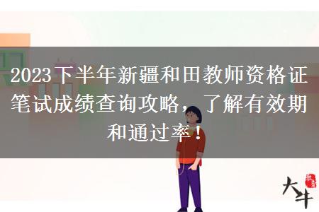 2023下半年新疆和田教师资格证笔试成绩查询攻略，了解有效期和通过率！